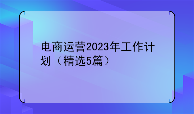 电商运营2023年工作计划（精选5篇）