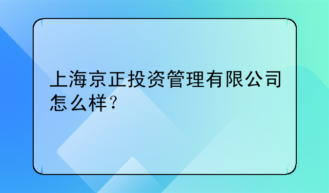 上海京正投资管理有限公司怎么样？