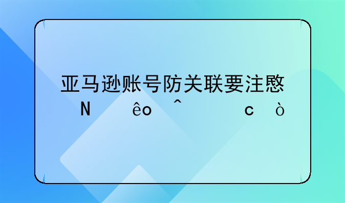 亚马逊账号防关联要注意哪些问题？