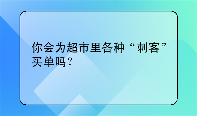 你会为超市里各种“刺客”买单吗？