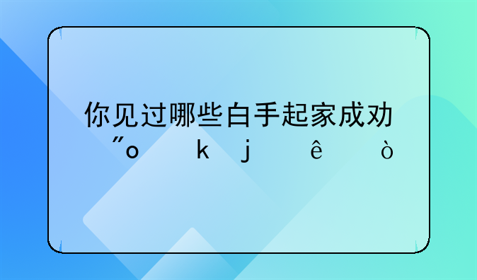 你见过哪些白手起家成功创业的人？