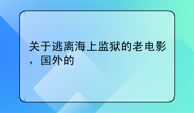 逃离恶魔岛电影--关于逃离海上监狱的老电影，国外的