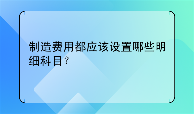 制造费用科目设置!制造费用都应该设置哪些明细科目？