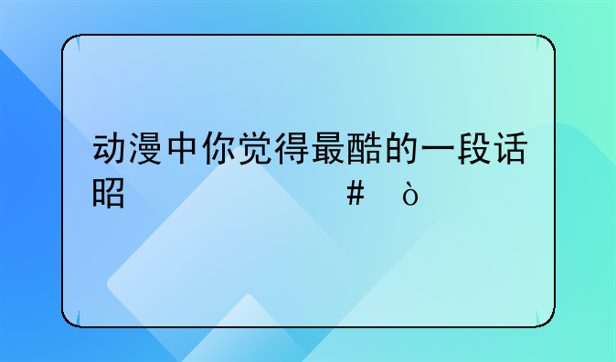 动漫中你觉得最酷的一段话是什么？