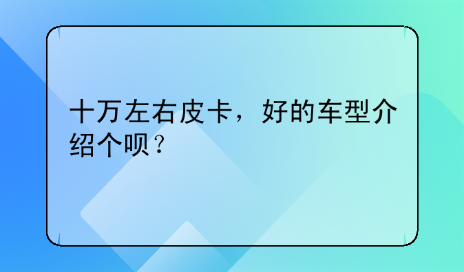 十万左右皮卡，好的车型介绍个呗？