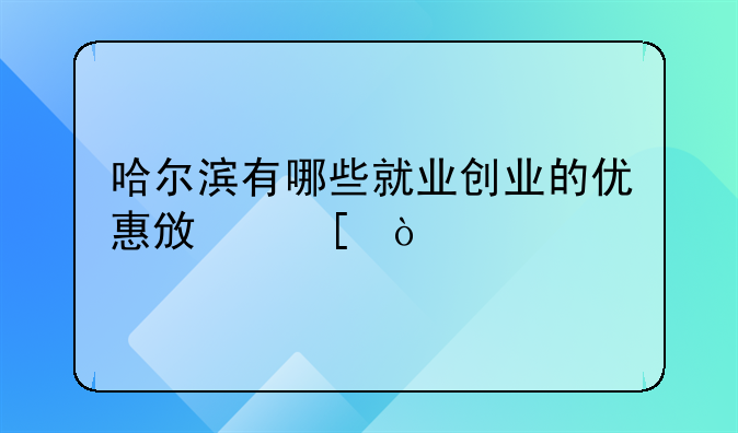 哈尔滨有哪些就业创业的优惠政策？