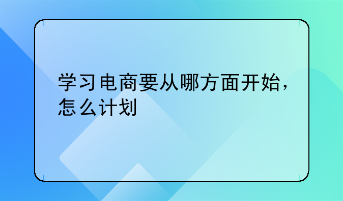 电商运营方向战略，学习电商要从哪方面开始，怎么计划