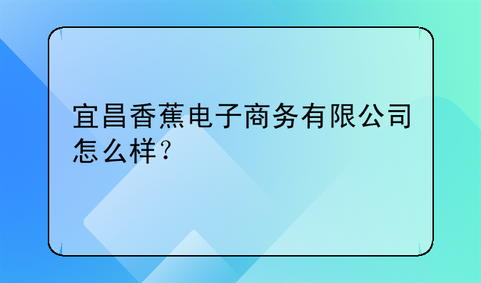 宜昌香蕉电子商务有限公司怎么样？