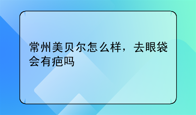 不开刀去眼袋手术费用——不开刀去眼袋手术费用大概多少钱常州美贝尔联系方式