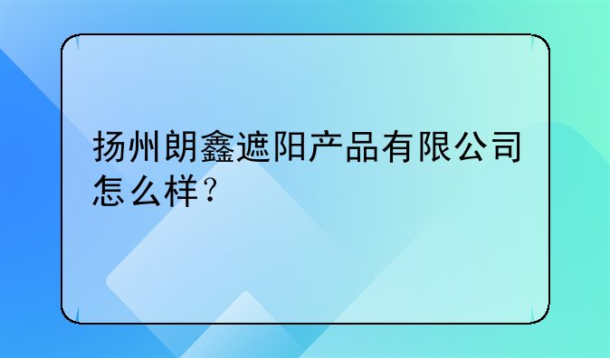 扬州朗鑫遮阳产品有限公司怎么样？