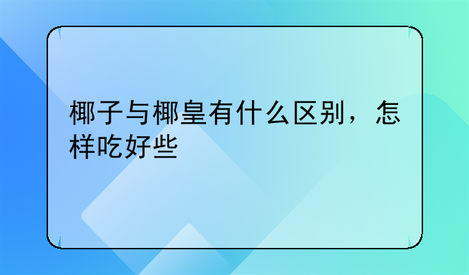 椰子与椰皇有什么区别，怎样吃好些