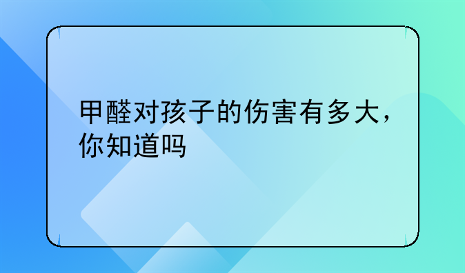 甲醛对孩子的伤害有多大，你知道吗