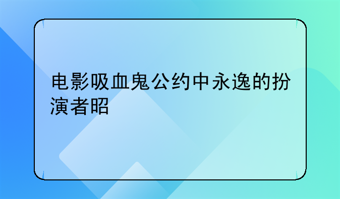 电影吸血鬼公约中永逸的扮演者是谁