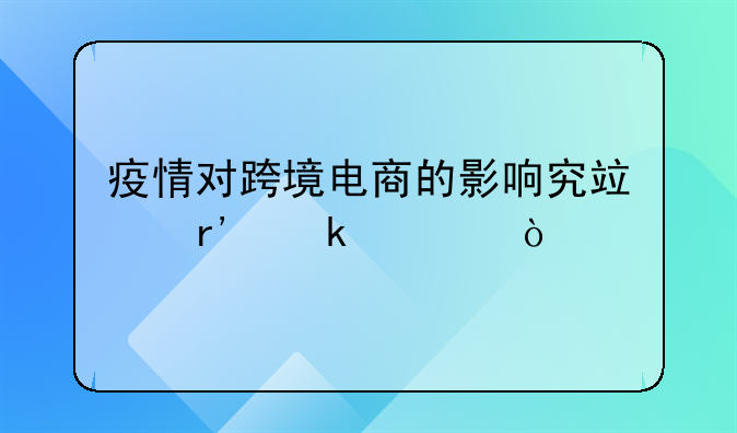 疫情对跨境电商的影响究竟有多大？