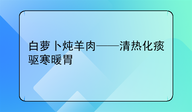 白萝卜炖羊肉——清热化痰驱寒暖胃