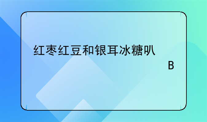 红枣红豆和银耳冰糖可以一起煮粥吗