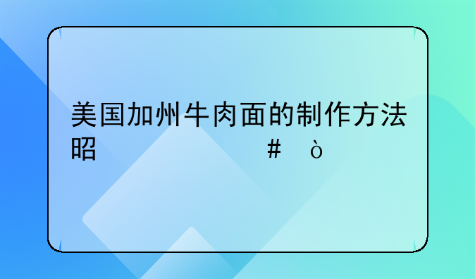 美国加州面的做法;美国加州牛肉面的制作方法是什么？