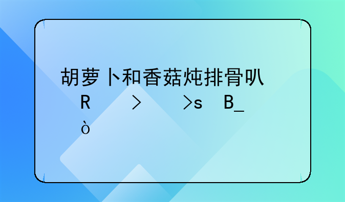 香菇排骨红萝卜汤的做法大全