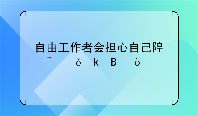 自由工作者会担心自己随时失业吗？