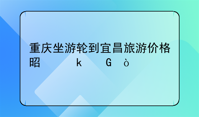 重庆坐游轮到宜昌旅游价格是多少？