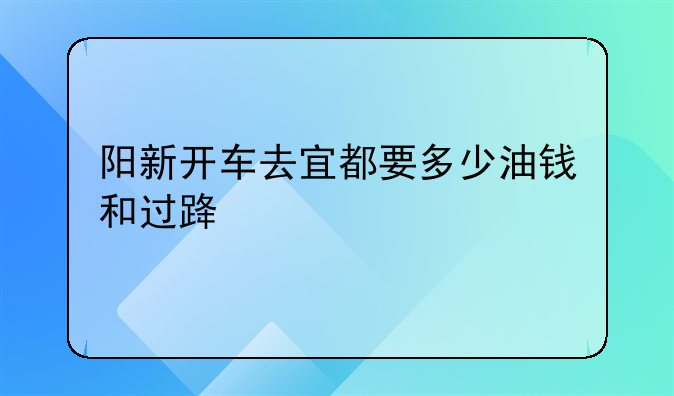 阳新开车去宜都要多少油钱和过路费