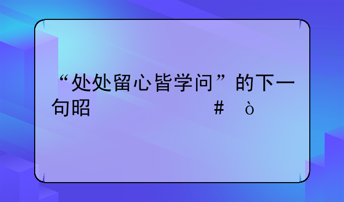 “处处留心皆学问”的下一句是什么？