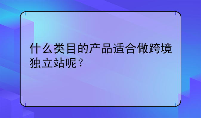 什么类目的产品适合做跨境独立站呢？