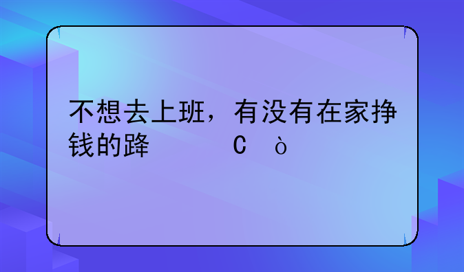 不想去上班，有没有在家挣钱的路子？