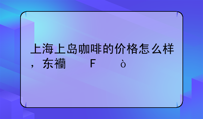 上海上岛咖啡的价格怎么样，东西呢？