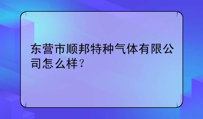 东营市顺邦特种气体有限公司怎么样？