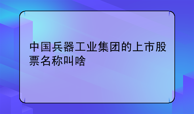 中国兵器工业集团的上市股票名称叫啥