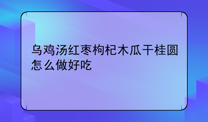 乌鸡汤红枣枸杞木瓜干桂圆怎么做好吃