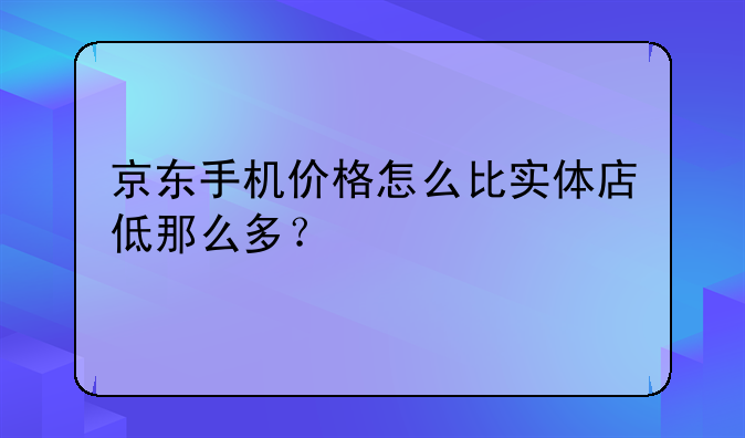 京东手机价格怎么比实体店低那么多？