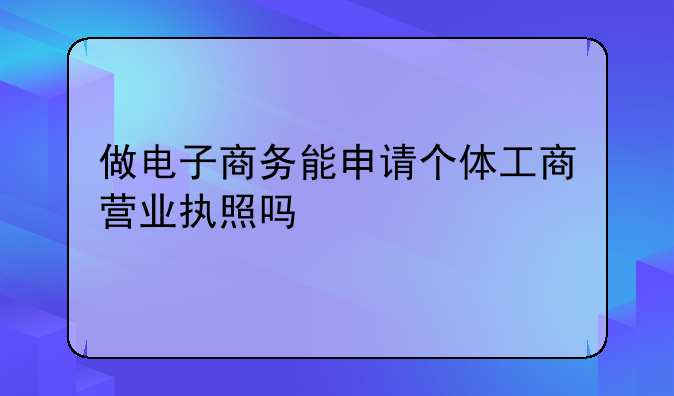 做电子商务能申请个体工商营业执照吗