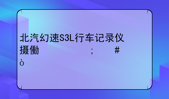 北汽幻速S3L行车记录仪摄像头怎么调？