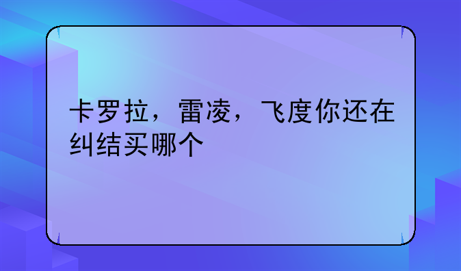 卡罗拉，雷凌，飞度你还在纠结买哪个