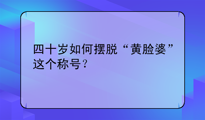 脸色暗黄怎么办、四十几岁女人脸色暗黄怎么办