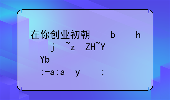 在你创业初期是怎样筹备启动资金的？