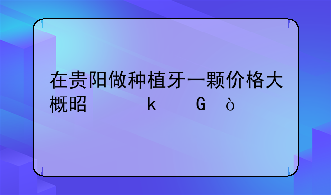 贵阳种植牙费用多少