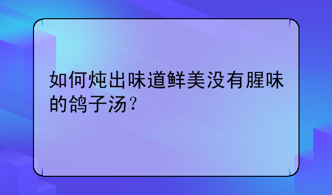 如何炖出味道鲜美没有腥味的鸽子汤？