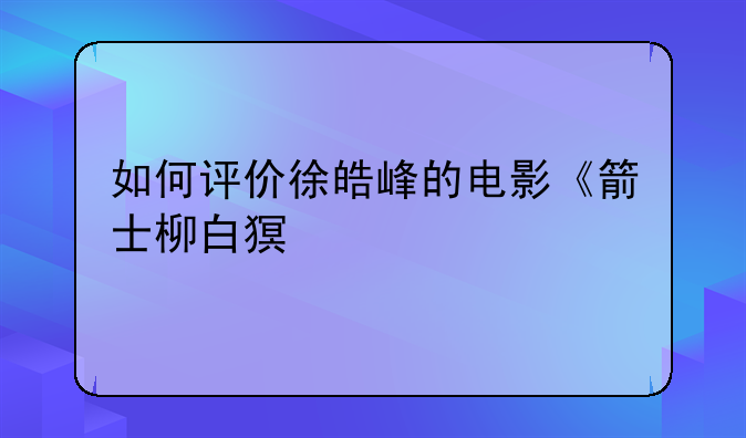 逝去的武林电影。如何评价徐皓峰的电影《箭士柳白猿》