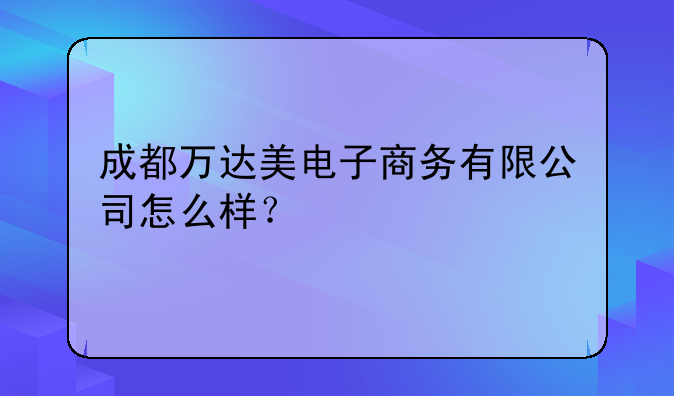 成都做跨境电商注册 成都万达美电子商务有限公司怎么样？