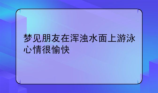 梦见朋友在浑浊水面上游泳心情很愉快