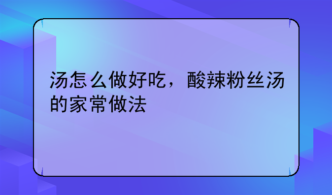 汤怎么做好吃，酸辣粉丝汤的家常做法