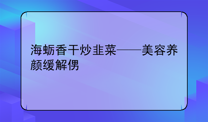 海蛎香干炒韭菜——美容养颜缓解便秘