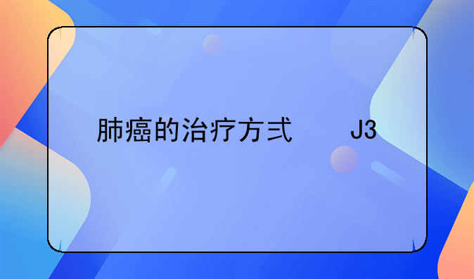 肺癌的治疗方式和手术原则怎么选择？