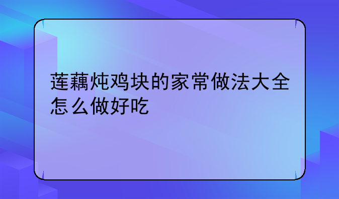 莲藕炖鸡块的家常做法大全怎么做好吃