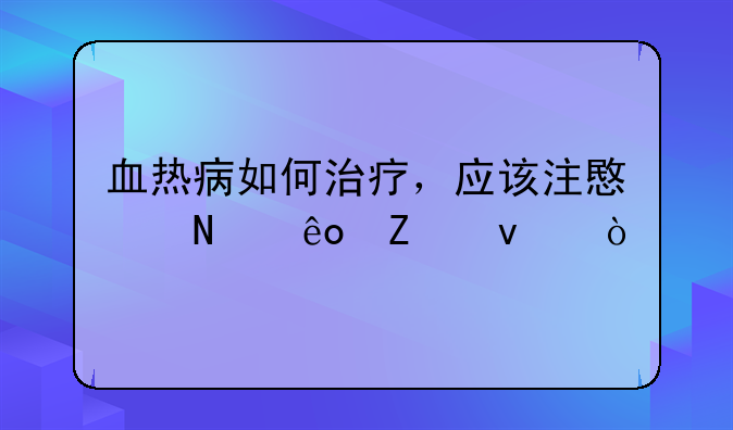 血热病如何治疗，应该注意哪些方面？