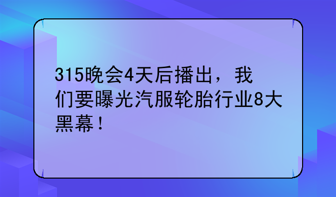 车舵主事件;315晚会4天后播出，我们要曝光汽服轮胎行业8大黑幕！