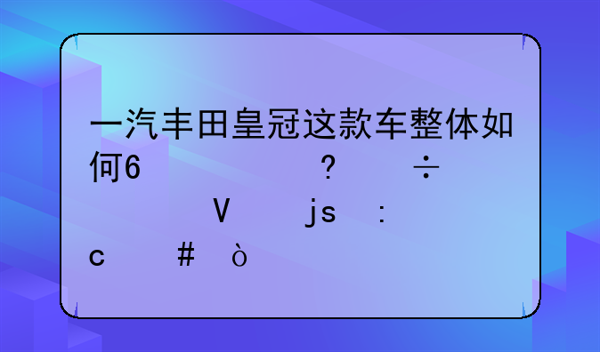 一汽丰田皇冠--一汽丰田皇冠这款车整体如何?质量好么?故障率高么？